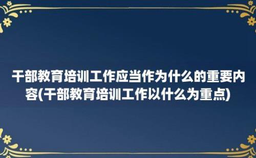 干部教育培训工作应当作为什么的重要内容(干部教育培训工作以什么为重点)