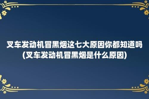 叉车发动机冒黑烟这七大原因你都知道吗(叉车发动机冒黑烟是什么原因)