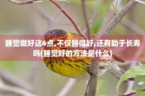 睡觉做好这6点,不仅睡得好,还有助于长寿吗(睡觉好的方法是什么)