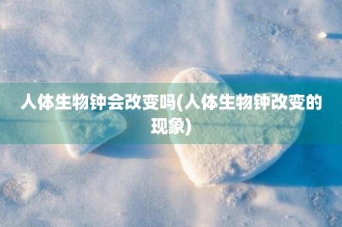 人体生物钟会改变吗(人体生物钟改变的现象)