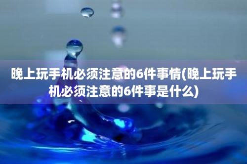 晚上玩手机必须注意的6件事情(晚上玩手机必须注意的6件事是什么)