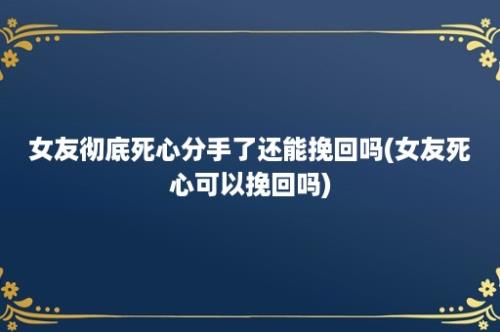 女友彻底死心分手了还能挽回吗(女友死心可以挽回吗)