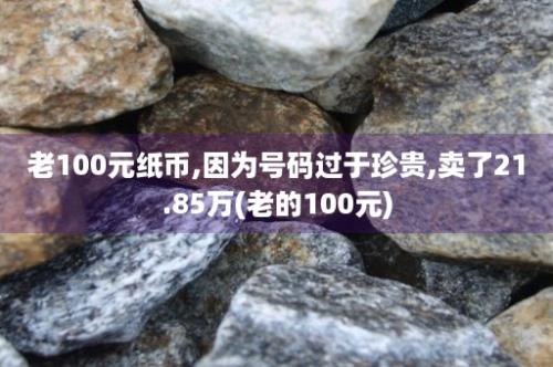 老100元纸币,因为号码过于珍贵,卖了21.85万(老的100元)