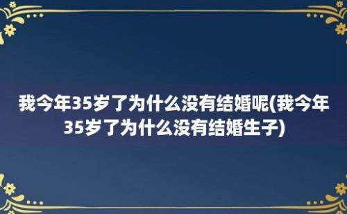 我今年35岁了为什么没有结婚呢(我今年35岁了为什么没有结婚生子)