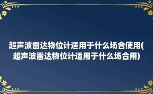 超声波雷达物位计适用于什么场合使用(超声波雷达物位计适用于什么场合用)