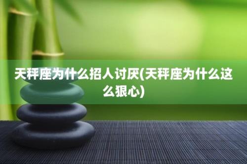 天秤座为什么招人讨厌(天秤座为什么这么狠心)