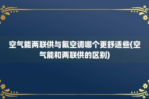 空气能两联供与氟空调哪个更舒适些(空气能和两联供的区别)