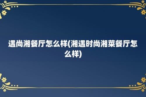 遇尚湘餐厅怎么样(湘遇时尚湘菜餐厅怎么样)