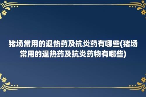 猪场常用的退热药及抗炎药有哪些(猪场常用的退热药及抗炎药物有哪些)