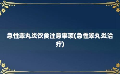 急性睾丸炎饮食注意事项(急性睾丸炎治疗)