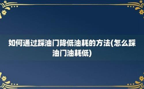 如何通过踩油门降低油耗的方法(怎么踩油门油耗低)