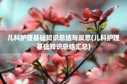 儿科护理基础知识总结与反思(儿科护理基础知识总结汇总)