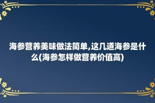 海参营养美味做法简单,这几道海参是什么(海参怎样做营养价值高)