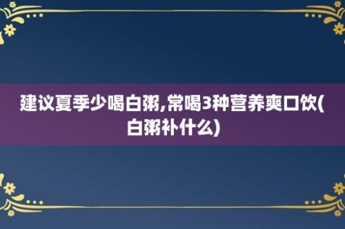 建议夏季少喝白粥,常喝3种营养爽口饮(白粥补什么)