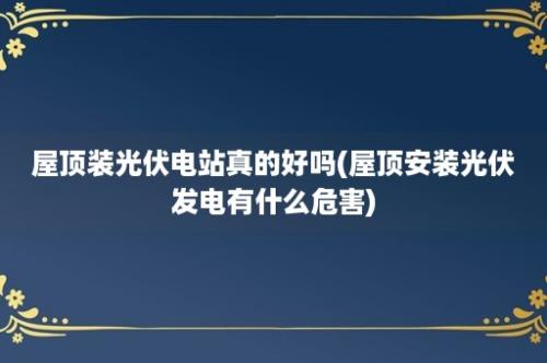 屋顶装光伏电站真的好吗(屋顶安装光伏发电有什么危害)