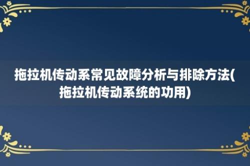 拖拉机传动系常见故障分析与排除方法(拖拉机传动系统的功用)