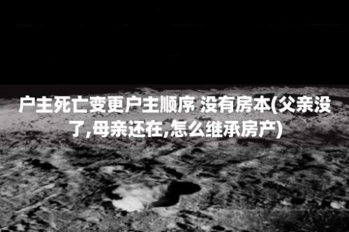 户主死亡变更户主顺序 没有房本(父亲没了,母亲还在,怎么继承房产)