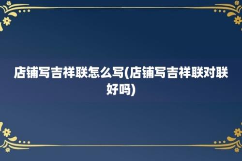 店铺写吉祥联怎么写(店铺写吉祥联对联好吗)