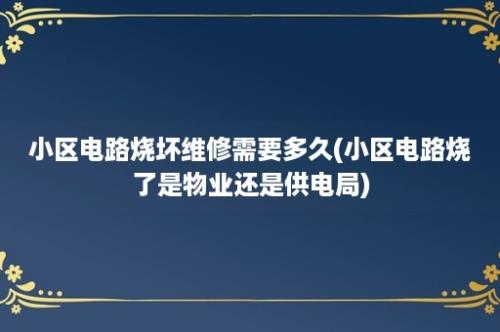 小区电路烧坏维修需要多久(小区电路烧了是物业还是供电局)