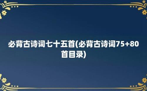 必背古诗词七十五首(必背古诗词75+80首目录)