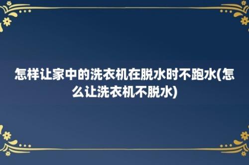 怎样让家中的洗衣机在脱水时不跑水(怎么让洗衣机不脱水)