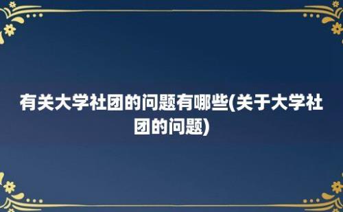 有关大学社团的问题有哪些(关于大学社团的问题)