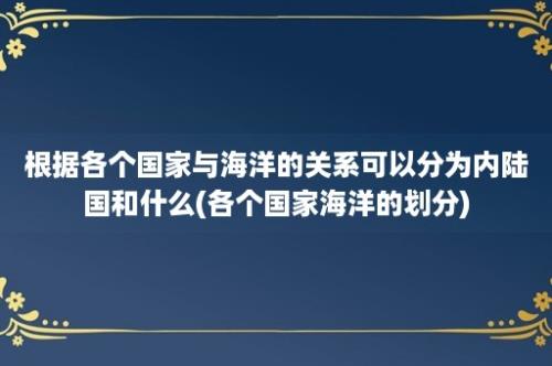 根据各个国家与海洋的关系可以分为内陆国和什么(各个国家海洋的划分)