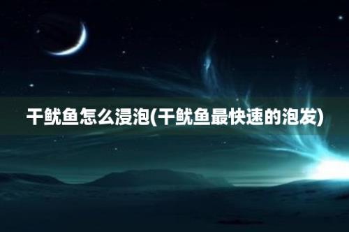 干鱿鱼怎么浸泡(干鱿鱼最快速的泡发)