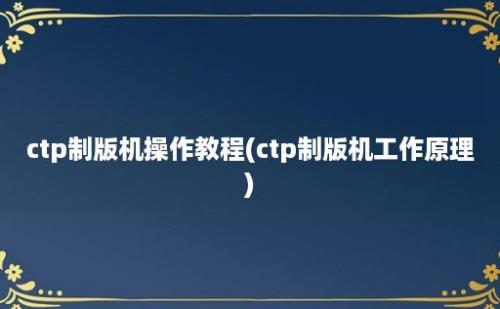 ctp制版机操作教程(ctp制版机工作原理)