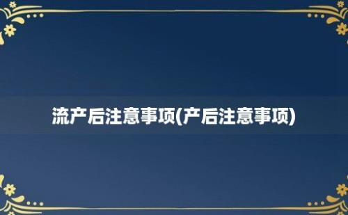 流产后注意事项(产后注意事项)