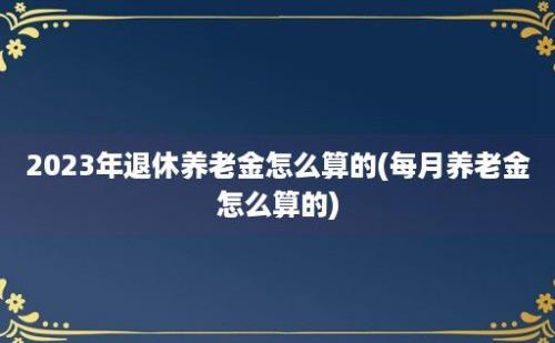 2023年退休养老金怎么算的(每月养老金怎么算的)