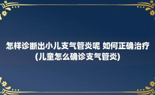 怎样诊断出小儿支气管炎呢 如何正确治疗(儿童怎么确诊支气管炎)