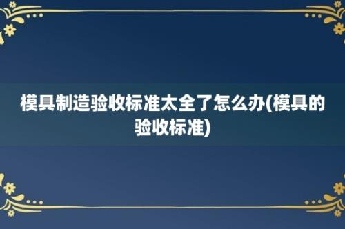 模具制造验收标准太全了怎么办(模具的验收标准)