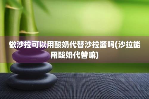 做沙拉可以用酸奶代替沙拉酱吗(沙拉能用酸奶代替嘛)