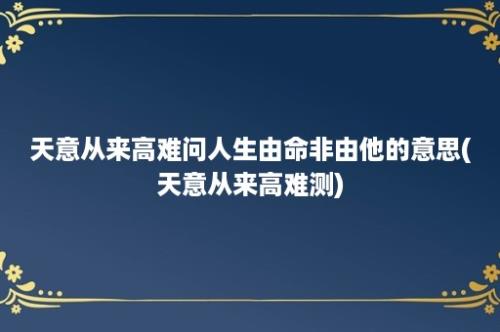 天意从来高难问人生由命非由他的意思(天意从来高难测)