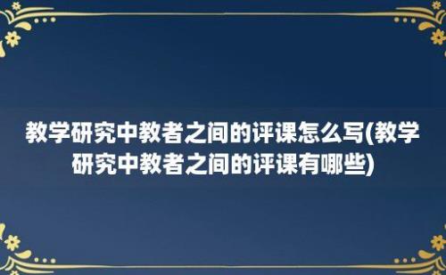 教学研究中教者之间的评课怎么写(教学研究中教者之间的评课有哪些)