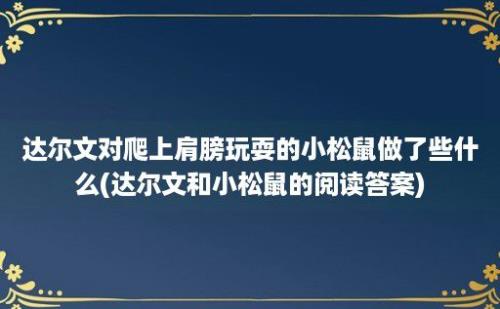 达尔文对爬上肩膀玩耍的小松鼠做了些什么(达尔文和小松鼠的阅读答案)