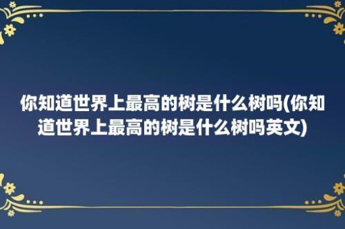 你知道世界上最高的树是什么树吗(你知道世界上最高的树是什么树吗英文)