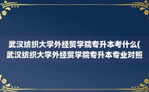 武汉纺织大学外经贸学院专升本考什么(武汉纺织大学外经贸学院专升本专业对照表)