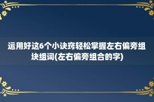 运用好这6个小诀窍轻松掌握左右偏旁组块组词(左右偏旁组合的字)