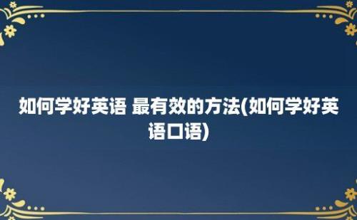 如何学好英语 最有效的方法(如何学好英语口语)