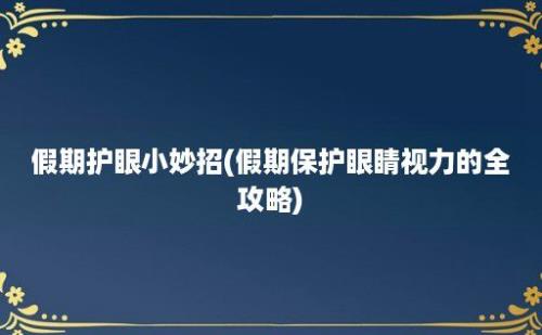 假期护眼小妙招(假期保护眼睛视力的全攻略)