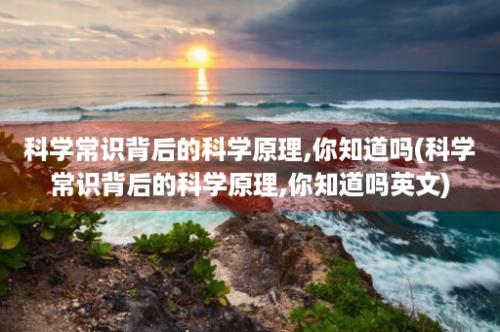 科学常识背后的科学原理,你知道吗(科学常识背后的科学原理,你知道吗英文)