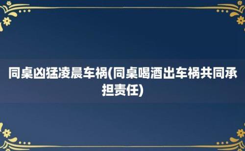 同桌凶猛凌晨车祸(同桌喝酒出车祸共同承担责任)