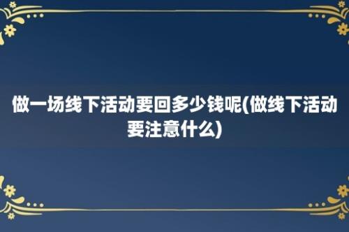 做一场线下活动要回多少钱呢(做线下活动要注意什么)