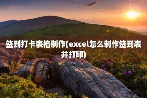 签到打卡表格制作(excel怎么制作签到表并打印)