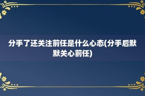 分手了还关注前任是什么心态(分手后默默关心前任)