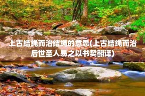 上古结绳而治结绳的意思(上古结绳而治后世圣人易之以书契翻译)