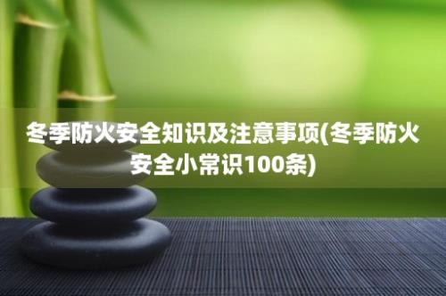 冬季防火安全知识及注意事项(冬季防火安全小常识100条)