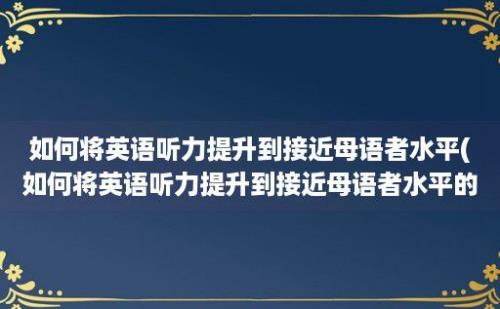 如何将英语听力提升到接近母语者水平(如何将英语听力提升到接近母语者水平的能力)